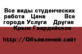 Все виды студенческих работа › Цена ­ 100 - Все города Услуги » Другие   . Крым,Гвардейское